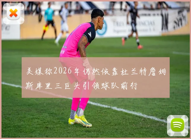 美媒称2026年仍然依靠杜兰特詹姆斯库里三巨头引领球队前行