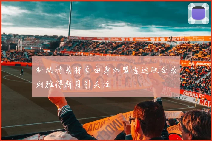 科纳特或将自由身加盟吉达联合或利雅得新月引关注