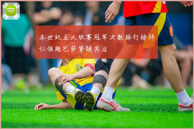 本世纪五大联赛冠军次数排行榜拜仁领跑巴萨紧随其后