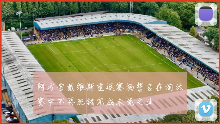 阿方索戴维斯重返赛场誓言在淘汰赛中不再犯错完成未竟之业