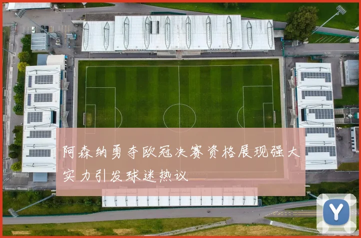 阿森纳勇夺欧冠决赛资格展现强大实力引发球迷热议
