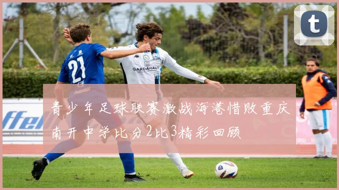 青少年足球联赛激战海港惜败重庆南开中学比分2比3精彩回顾