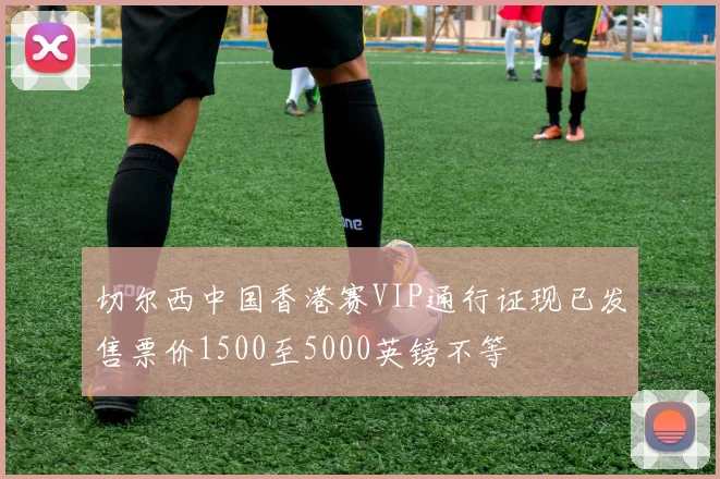 切尔西中国香港赛VIP通行证现已发售票价1500至5000英镑不等