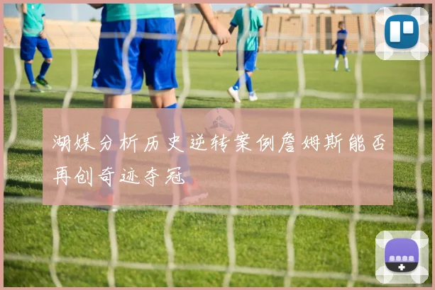 湖媒分析历史逆转案例詹姆斯能否再创奇迹夺冠