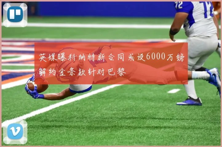 英媒曝科纳特新合同或设6000万镑解约金条款针对巴黎