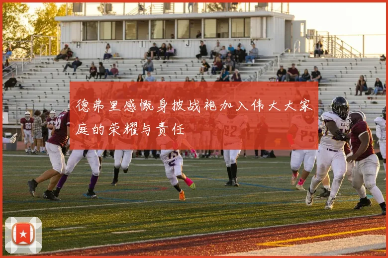 德弗里感慨身披战袍加入伟大大家庭的荣耀与责任