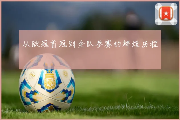 从欧冠首冠到全队参赛的辉煌历程
