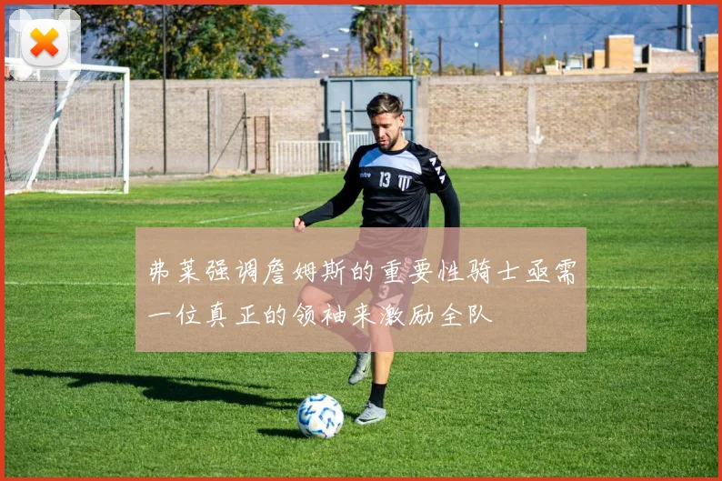 弗莱强调詹姆斯的重要性骑士亟需一位真正的领袖来激励全队
