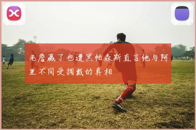 老詹赢了也遭黑帕森斯直言他与阿里不同受拥戴的真相