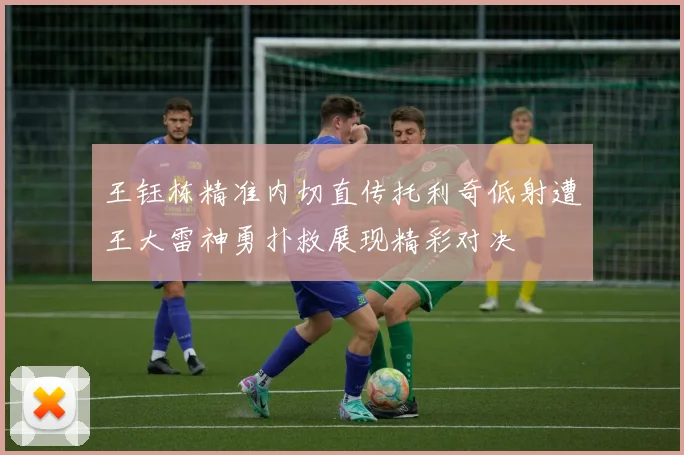 王钰栋精准内切直传托利奇低射遭王大雷神勇扑救展现精彩对决