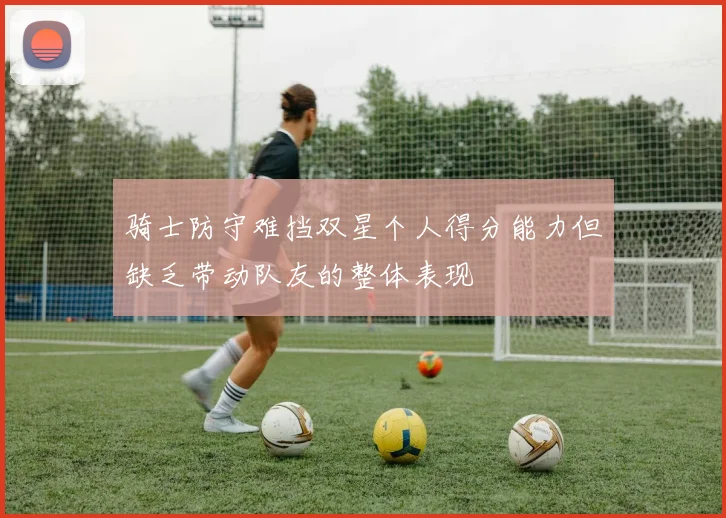 骑士防守难挡双星个人得分能力但缺乏带动队友的整体表现