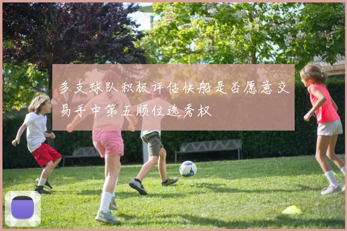 多支球队积极评估快船是否愿意交易手中第五顺位选秀权