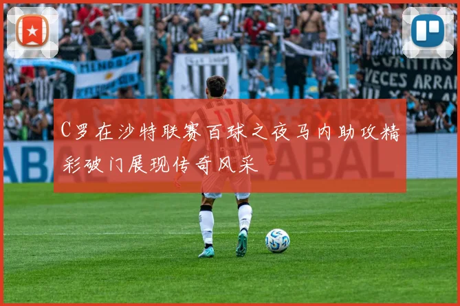 C罗在沙特联赛百球之夜马内助攻精彩破门展现传奇风采