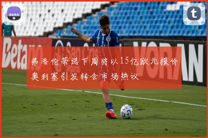 弗洛伦蒂诺下周将以15亿欧元报价奥利塞引发转会市场热议