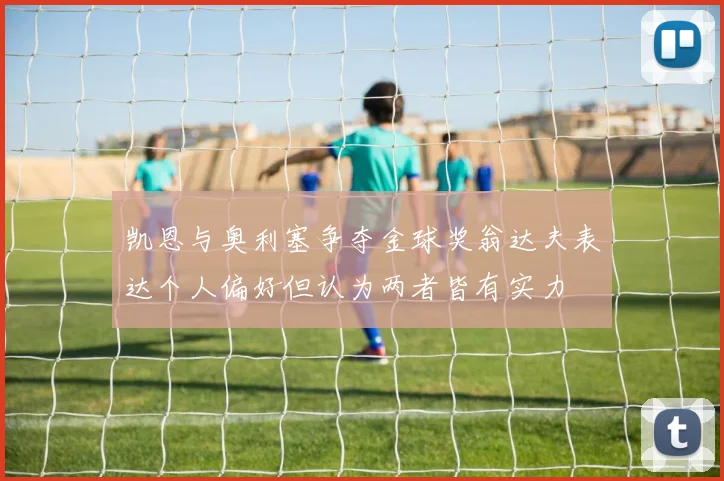 凯恩与奥利塞争夺金球奖翁达夫表达个人偏好但认为两者皆有实力