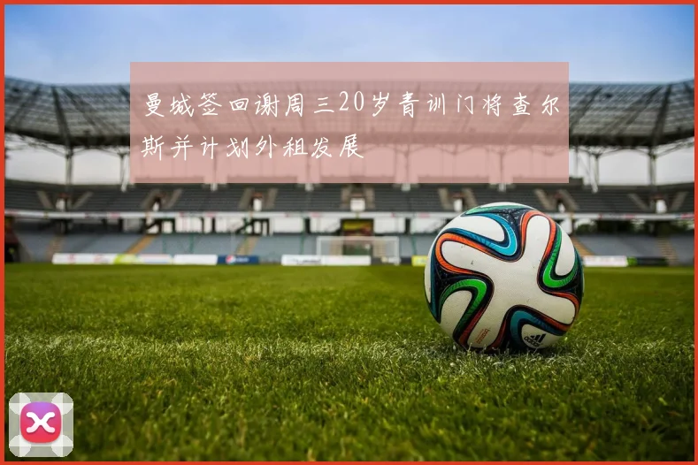 曼城签回谢周三20岁青训门将查尔斯并计划外租发展